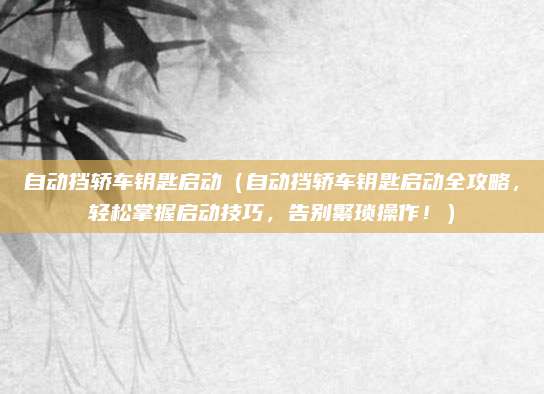 自动挡轿车钥匙启动（自动挡轿车钥匙启动全攻略，轻松掌握启动技巧，告别繁琐操作！）