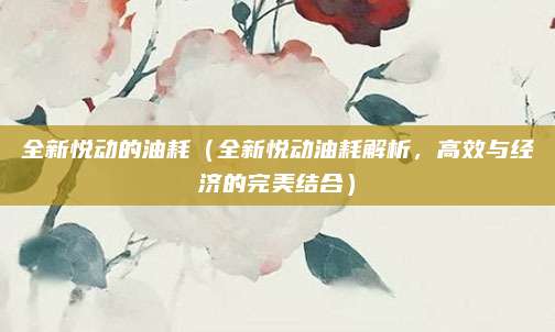 全新悦动的油耗（全新悦动油耗解析，高效与经济的完美结合）