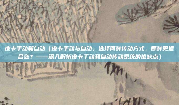 皮卡手动和自动（皮卡手动与自动，选择何种传动方式，哪种更适合您？——深入解析皮卡手动和自动传动系统的优缺点）