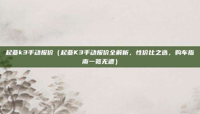 起亚k3手动报价（起亚K3手动报价全解析，性价比之选，购车指南一览无遗）