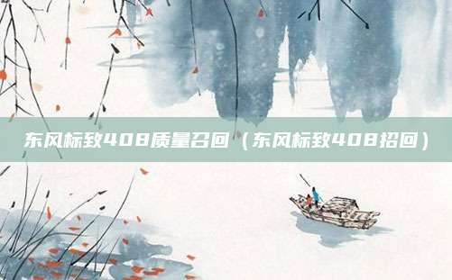 东风标致408质量召回(东风标致408招回)