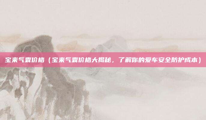 宝来气囊价格（宝来气囊价格大揭秘，了解你的爱车安全防护成本）