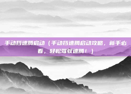 手动挡速腾启动（手动挡速腾启动攻略，新手必看，轻松驾驭速腾！）