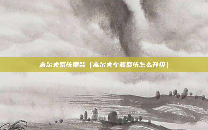 高尔夫系统重装(高尔夫车载系统怎么升级)