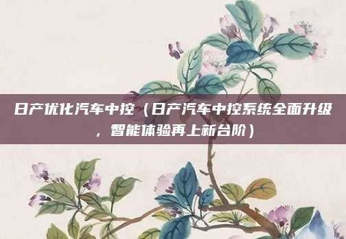 日产优化汽车中控（日产汽车中控系统全面升级，智能体验再上新台阶）
