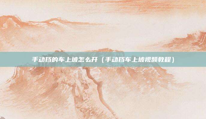 手动挡的车上坡怎么开(手动挡车上坡视频教程)