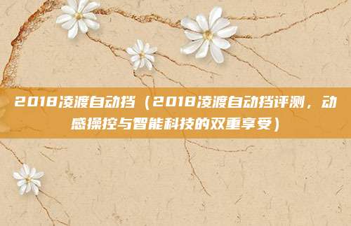 2018凌渡自动挡（2018凌渡自动挡评测，动感操控与智能科技的双重享受）
