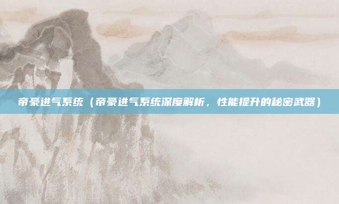 帝豪进气系统（帝豪进气系统深度解析，性能提升的秘密武器）