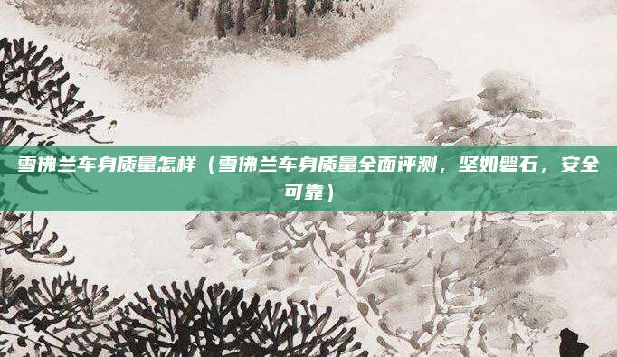 雪佛兰车身质量怎样（雪佛兰车身质量全面评测，坚如磐石，安全可靠）