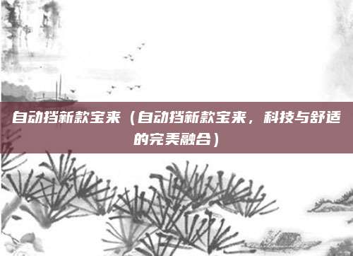 自动挡新款宝来（自动挡新款宝来，科技与舒适的完美融合）