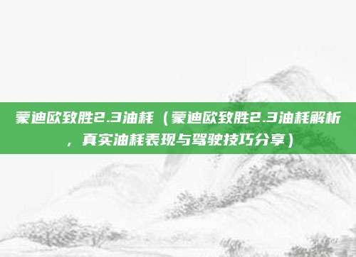 蒙迪欧致胜2.3油耗（蒙迪欧致胜2.3油耗解析，真实油耗表现与驾驶技巧分享）
