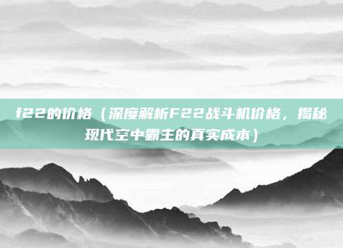 f22的价格（深度解析F22战斗机价格，揭秘现代空中霸主的真实成本）