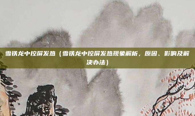 雪铁龙中控屏发热（雪铁龙中控屏发热现象解析，原因、影响及解决办法）