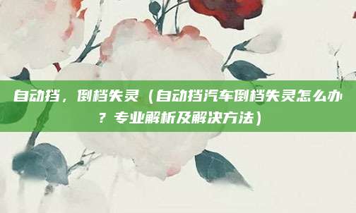 自动挡，倒档失灵（自动挡汽车倒档失灵怎么办？专业解析及解决方法）