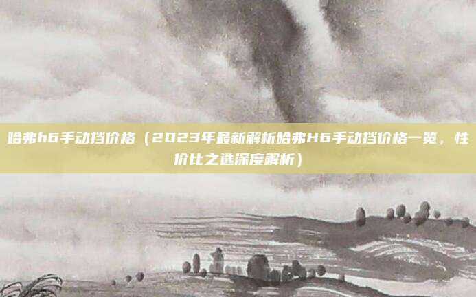 哈弗h6手动挡价格（2023年最新解析哈弗H6手动挡价格一览，性价比之选深度解析）