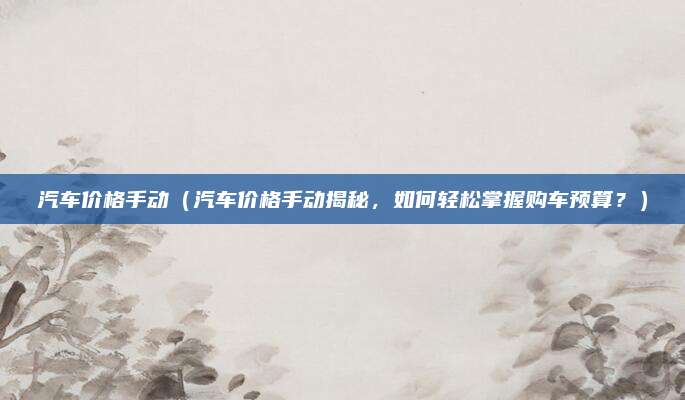 汽车价格手动（汽车价格手动揭秘，如何轻松掌握购车预算？）