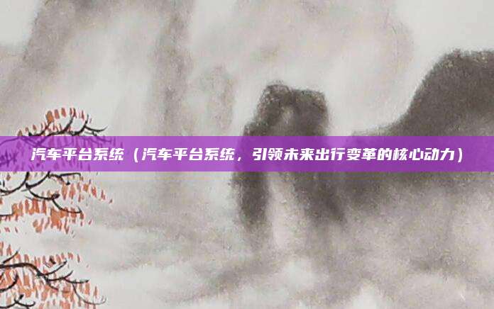 汽车平台系统（汽车平台系统，引领未来出行变革的核心动力）
