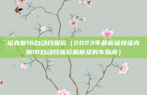 福克斯16自动挡报价（2023年最新福特福克斯16自动挡报价解析及购车指南）