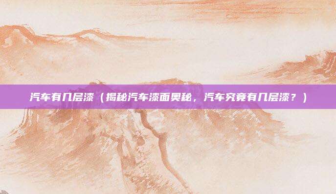 汽车有几层漆（揭秘汽车漆面奥秘，汽车究竟有几层漆？）