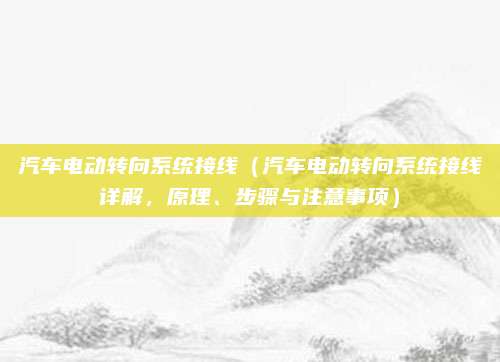 汽车电动转向系统接线（汽车电动转向系统接线详解，原理、步骤与注意事项）