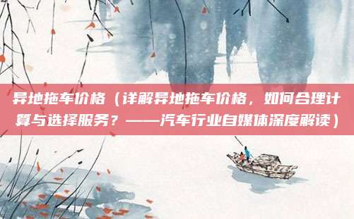 异地拖车价格（详解异地拖车价格，如何合理计算与选择服务？——汽车行业自媒体深度解读）