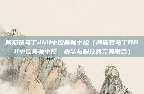 阿斯顿马丁db11中控奔驰中控（阿斯顿马丁DB11中控奔驰中控，奢华与科技的完美融合）