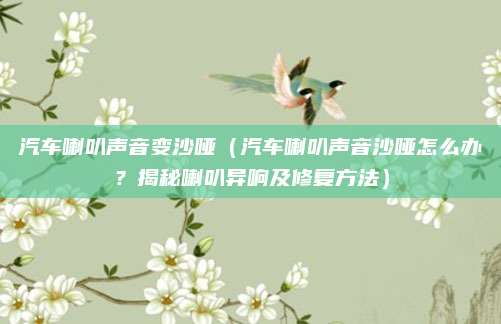 汽车喇叭声音变沙哑（汽车喇叭声音沙哑怎么办？揭秘喇叭异响及修复方法）