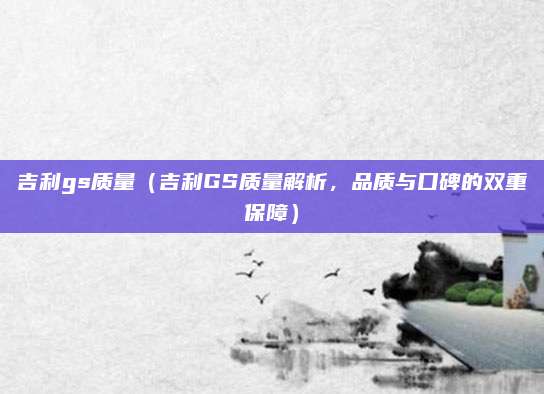 吉利gs质量（吉利GS质量解析，品质与口碑的双重保障）