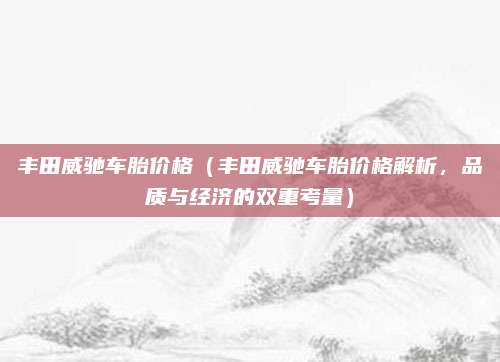 丰田威驰车胎价格（丰田威驰车胎价格解析，品质与经济的双重考量）