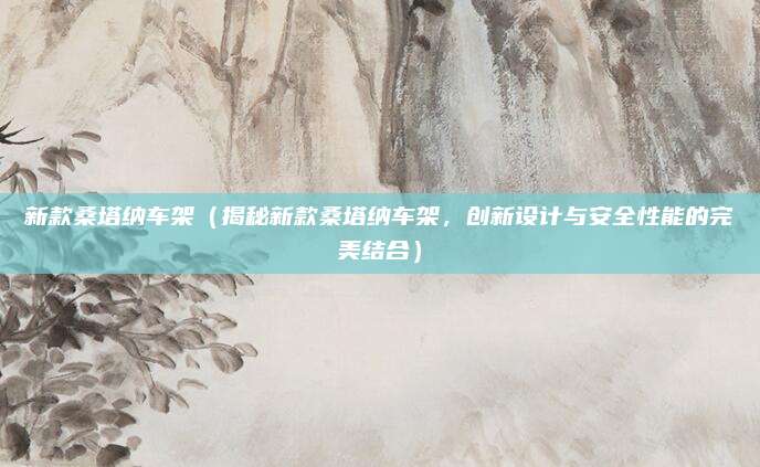 新款桑塔纳车架（揭秘新款桑塔纳车架，创新设计与安全性能的完美结合）