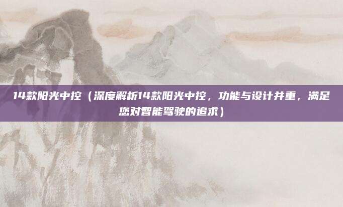 14款阳光中控（深度解析14款阳光中控，功能与设计并重，满足您对智能驾驶的追求）