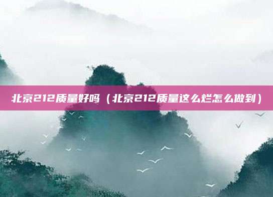 北京212质量好吗(北京212质量这么烂怎么做到)