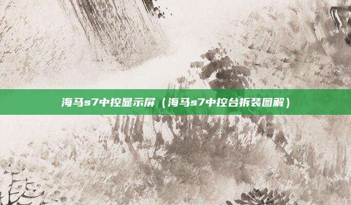 海马s7中控显示屏(海马s7中控台拆装图解)