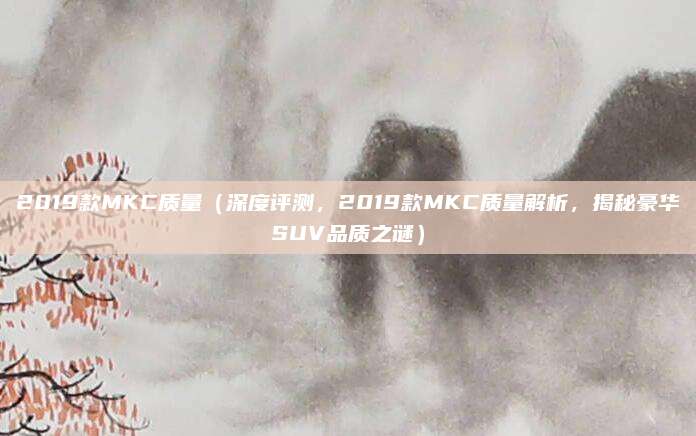 2019款MKC质量（深度评测，2019款MKC质量解析，揭秘豪华SUV品质之谜）