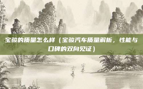 宝骏的质量怎么样（宝骏汽车质量解析，性能与口碑的双向见证）