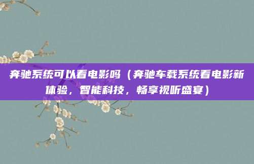 奔驰系统可以看电影吗（奔驰车载系统看电影新体验，智能科技，畅享视听盛宴）