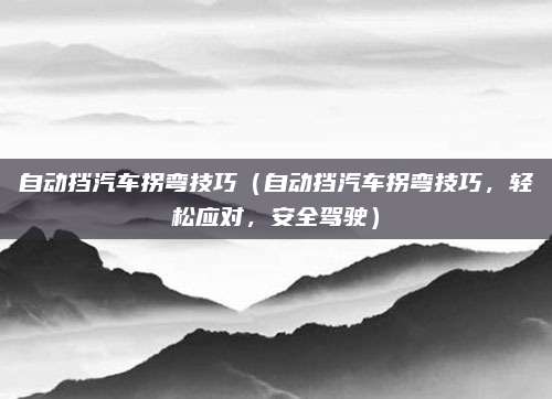 自动挡汽车拐弯技巧（自动挡汽车拐弯技巧，轻松应对，安全驾驶）