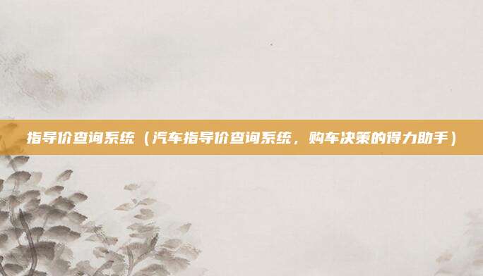 指导价查询系统（汽车指导价查询系统，购车决策的得力助手）