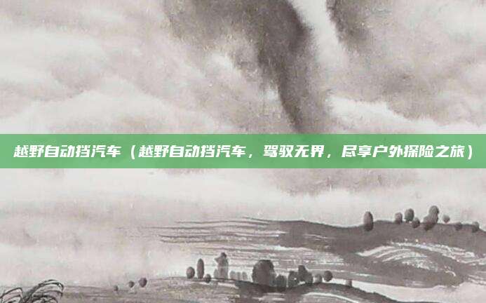 越野自动挡汽车（越野自动挡汽车，驾驭无界，尽享户外探险之旅）