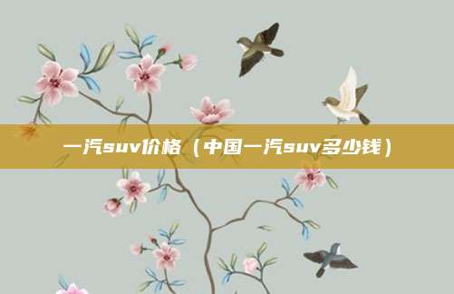 一汽suv价格(中国一汽suv多少钱)