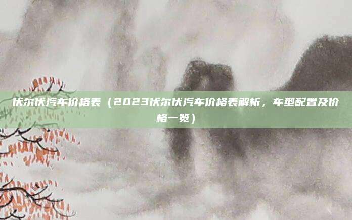 伏尔伏汽车价格表（2023伏尔伏汽车价格表解析，车型配置及价格一览）