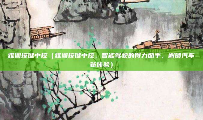 雅阁按键中控（雅阁按键中控，智能驾驶的得力助手，解锁汽车新体验）