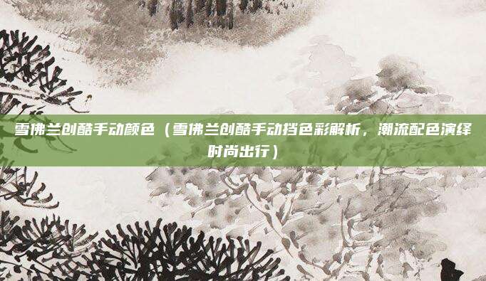 雪佛兰创酷手动颜色（雪佛兰创酷手动挡色彩解析，潮流配色演绎时尚出行）