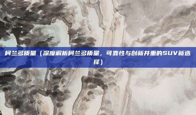柯兰多质量（深度解析柯兰多质量，可靠性与创新并重的SUV新选择）