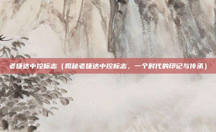 老捷达中控标志（揭秘老捷达中控标志，一个时代的印记与传承）