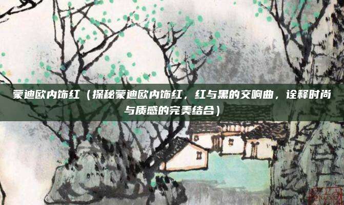 蒙迪欧内饰红（探秘蒙迪欧内饰红，红与黑的交响曲，诠释时尚与质感的完美结合）