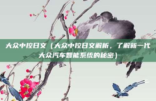 大众中控日文（大众中控日文解析，了解新一代大众汽车智能系统的秘密）
