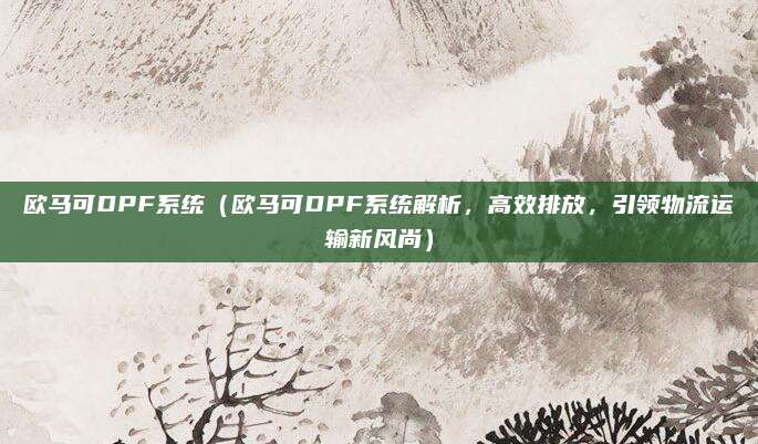 欧马可DPF系统（欧马可DPF系统解析，高效排放，引领物流运输新风尚）