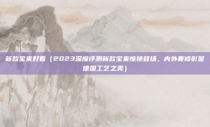 新款宝来好看（2023深度评测新款宝来惊艳登场，内外兼修彰显德国工艺之美）