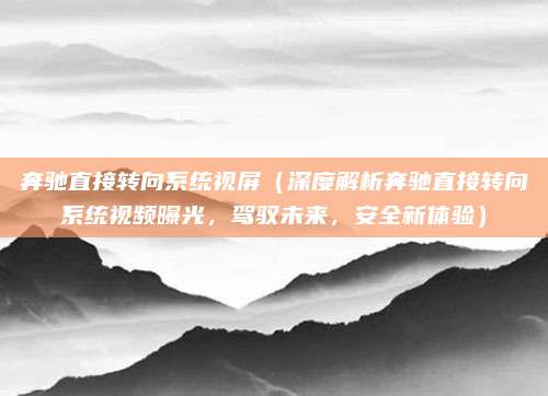奔驰直接转向系统视屏（深度解析奔驰直接转向系统视频曝光，驾驭未来，安全新体验）